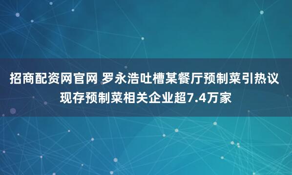 招商配资网官网 罗永浩吐槽某餐厅预制菜引热议 现存预制菜相关企业超7.4万家