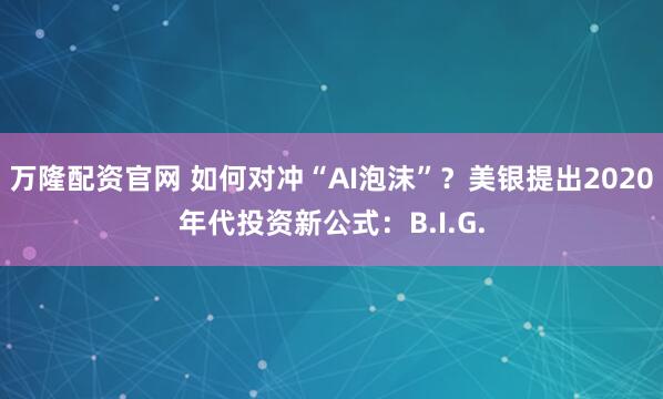万隆配资官网 如何对冲“AI泡沫”？美银提出2020年代投资新公式：B.I.G.