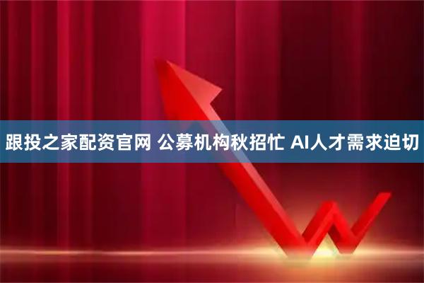 跟投之家配资官网 公募机构秋招忙 AI人才需求迫切