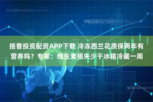 括普投资配资APP下载 冷冻西兰花质保两年有营养吗?专家:维生素损失少于冰箱冷藏一周