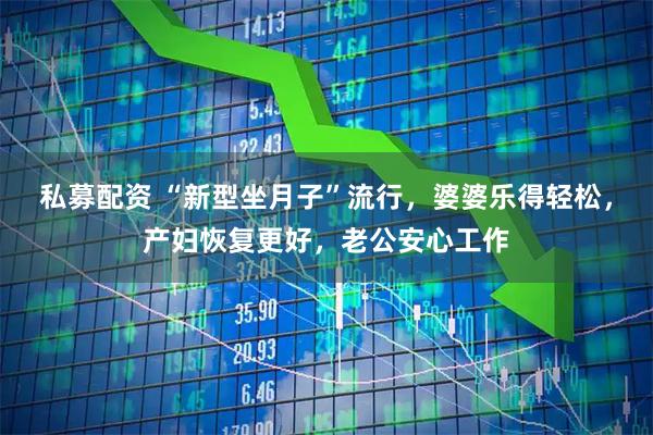 私募配资 “新型坐月子”流行，婆婆乐得轻松，产妇恢复更好，老公安心工作