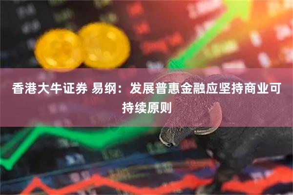 香港大牛证券 易纲：发展普惠金融应坚持商业可持续原则