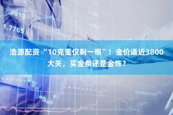 浩源配资 “10克重仅剩一根”！金价逼近3800大关，买金条还是金饰？