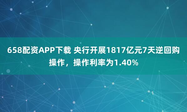 658配资APP下载 央行开展1817亿元7天逆回购操作，操作利率为1.40%