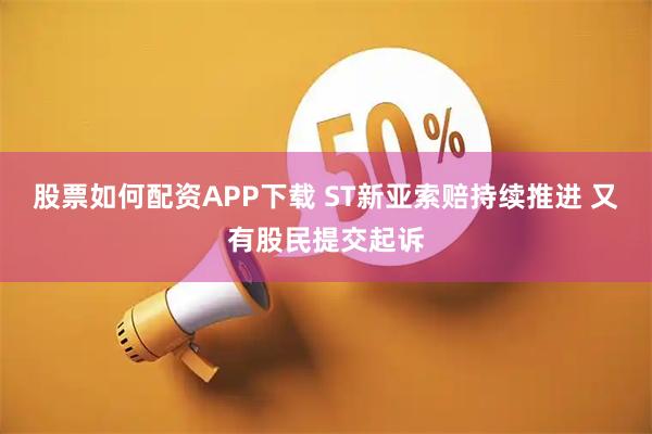 股票如何配资APP下载 ST新亚索赔持续推进 又有股民提交起诉