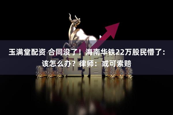 玉满堂配资 合同没了！海南华铁22万股民懵了：该怎么办？律师：或可索赔