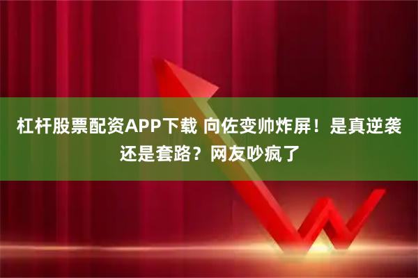 杠杆股票配资APP下载 向佐变帅炸屏！是真逆袭还是套路？网友吵疯了