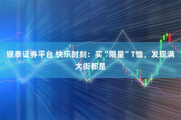 银泰证券平台 快乐时刻：买“限量”T恤，发现满大街都是