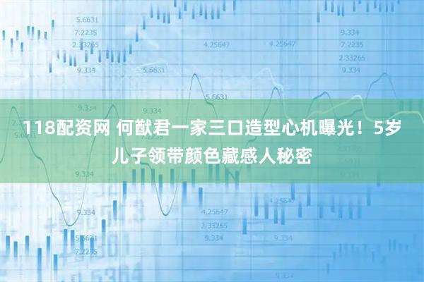 118配资网 何猷君一家三口造型心机曝光！5岁儿子领带颜色藏感人秘密