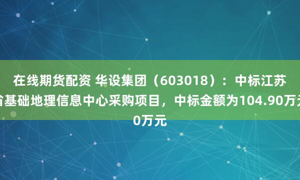 在线期货配资 华设集团（603018）：中标江苏省基础地理信息中心采购项目，中标金额为104.90万元