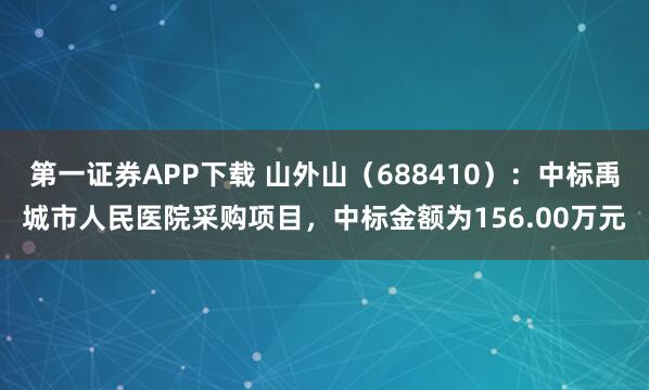 第一证券APP下载 山外山（688410）：中标禹城市人民医院采购项目，中标金额为156.00万元