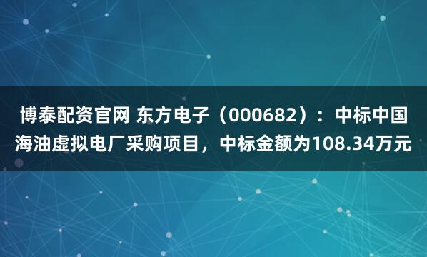 博泰配资官网 东方电子(000682):中标中国海油虚拟电厂采购项目,中标金额为108.34万元