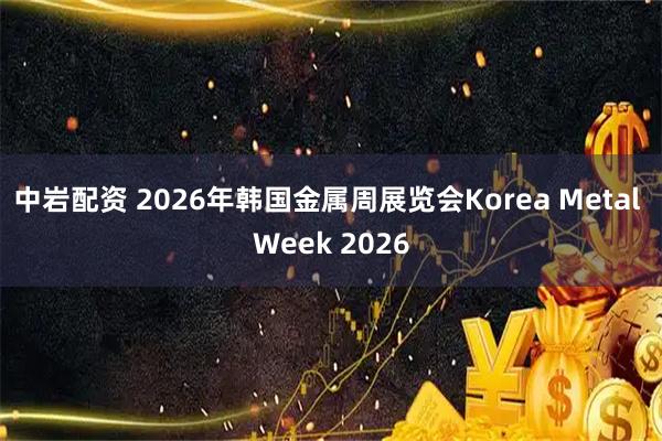 中岩配资 2026年韩国金属周展览会Korea Metal Week 2026