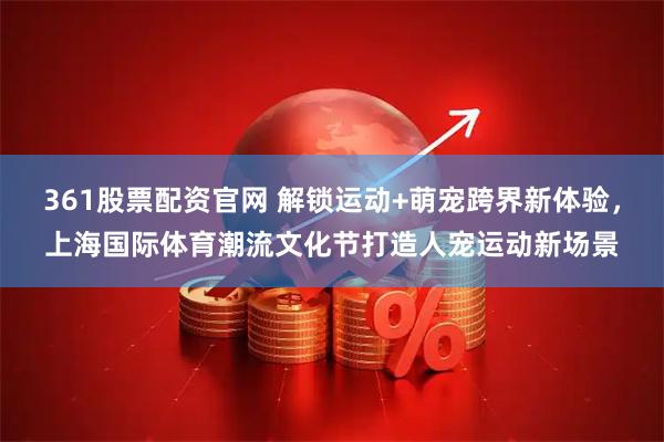 361股票配资官网 解锁运动+萌宠跨界新体验，上海国际体育潮流文化节打造人宠运动新场景