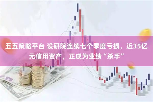 五五策略平台 设研院连续七个季度亏损，近35亿元信用资产，正成为业绩“杀手”