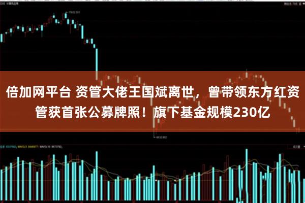 倍加网平台 资管大佬王国斌离世，曾带领东方红资管获首张公募牌照！旗下基金规模230亿