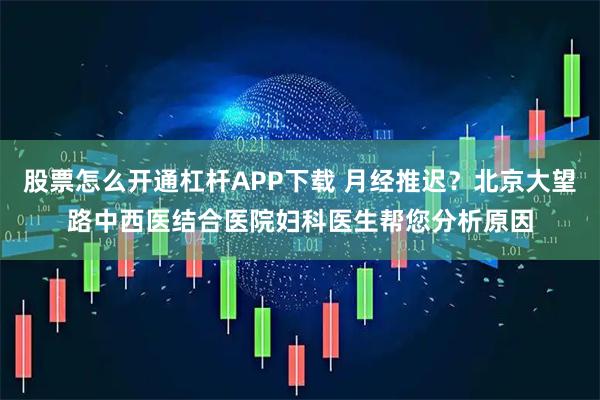 股票怎么开通杠杆APP下载 月经推迟？北京大望路中西医结合医院妇科医生帮您分析原因