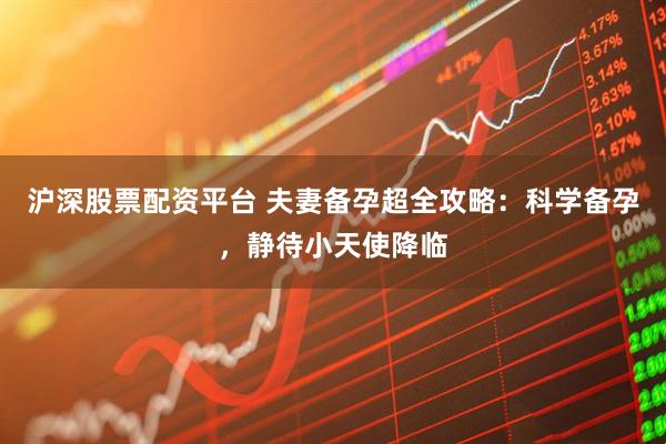 沪深股票配资平台 夫妻备孕超全攻略：科学备孕，静待小天使降临