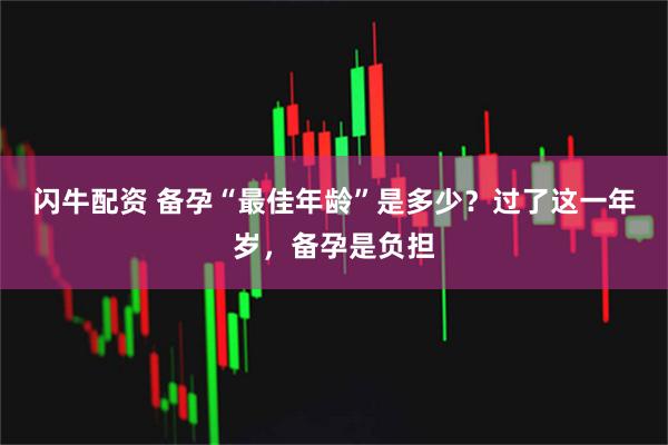 闪牛配资 备孕“最佳年龄”是多少？过了这一年岁，备孕是负担