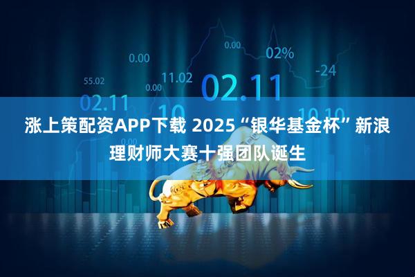 涨上策配资APP下载 2025“银华基金杯”新浪理财师大赛十强团队诞生