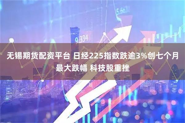 无锡期货配资平台 日经225指数跌逾3%创七个月最大跌幅 科技股重挫