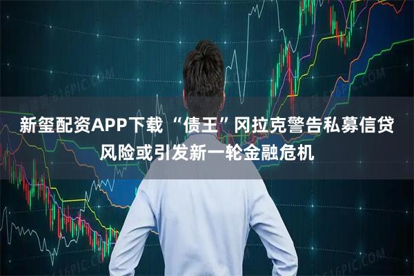 新玺配资APP下载 “债王”冈拉克警告私募信贷风险或引发新一轮金融危机