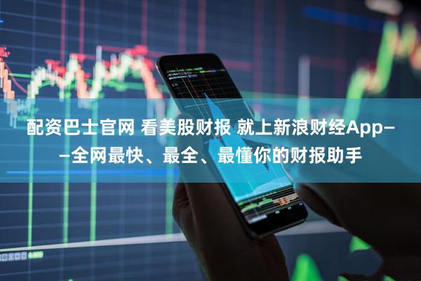 配资巴士官网 看美股财报 就上新浪财经App——全网最快、最全、最懂你的财报助手