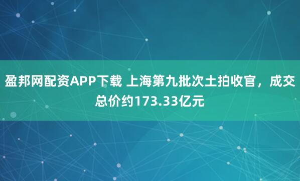 盈邦网配资APP下载 上海第九批次土拍收官，成交总价约173.33亿元
