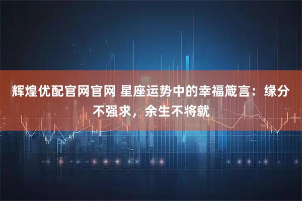 辉煌优配官网官网 星座运势中的幸福箴言：缘分不强求，余生不将就