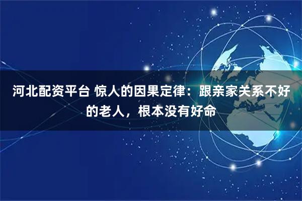 河北配资平台 惊人的因果定律：跟亲家关系不好的老人，根本没有好命