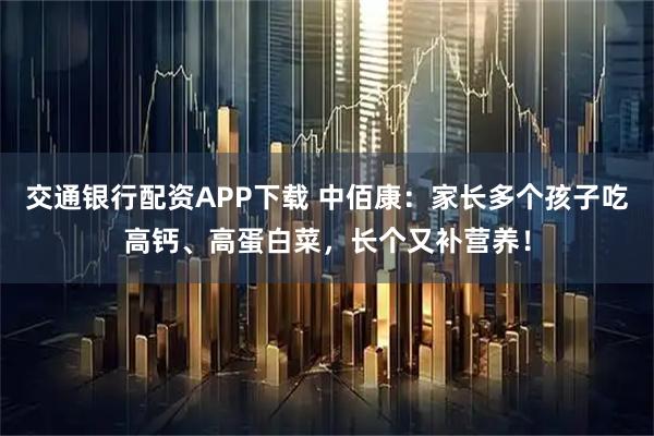 交通银行配资APP下载 中佰康：家长多个孩子吃高钙、高蛋白菜，长个又补营养！