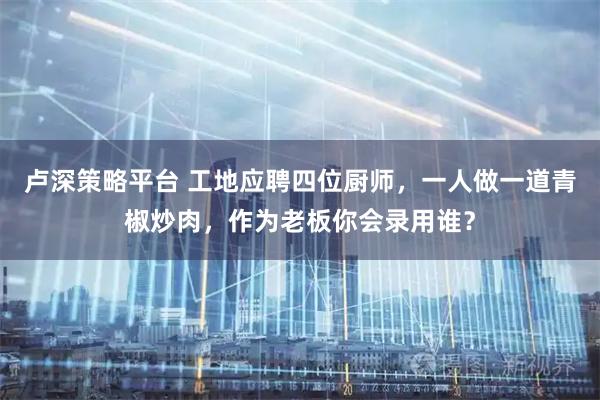 卢深策略平台 工地应聘四位厨师，一人做一道青椒炒肉，作为老板你会录用谁？