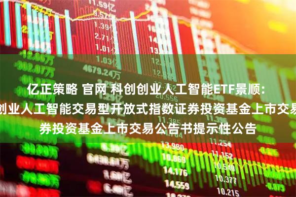 亿正策略 官网 科创创业人工智能ETF景顺: 景顺长城中证科创创业人工智能交易型开放式指数证券投资基金上市交易公告书提示性公告