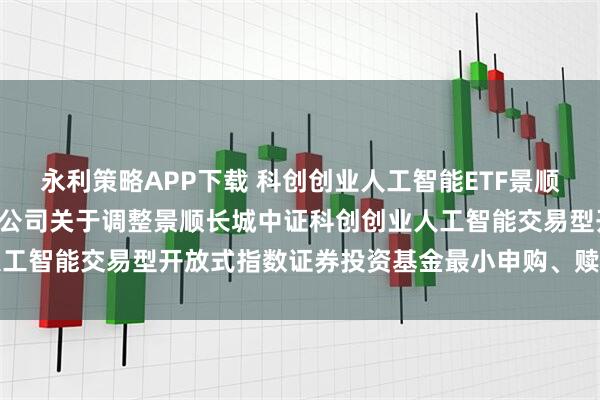 永利策略APP下载 科创创业人工智能ETF景顺: 景顺长城基金管理有限公司关于调整景顺长城中证科创创业人工智能交易型开放式指数证券投资基金最小申购、赎回单位的公告