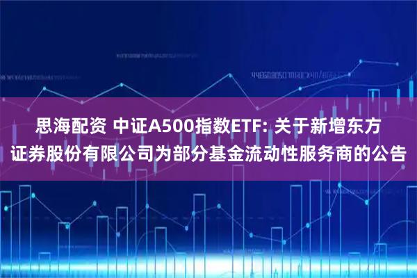思海配资 中证A500指数ETF: 关于新增东方证券股份有限公司为部分基金流动性服务商的公告