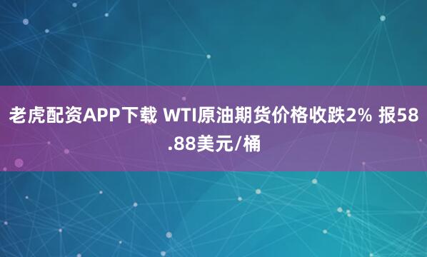 老虎配资APP下载 WTI原油期货价格收跌2% 报58.88美元/桶
