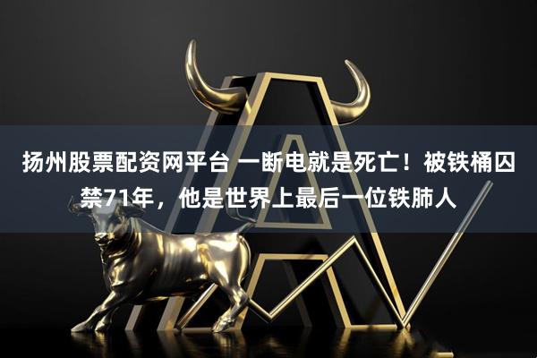 扬州股票配资网平台 一断电就是死亡！被铁桶囚禁71年，他是世界上最后一位铁肺人