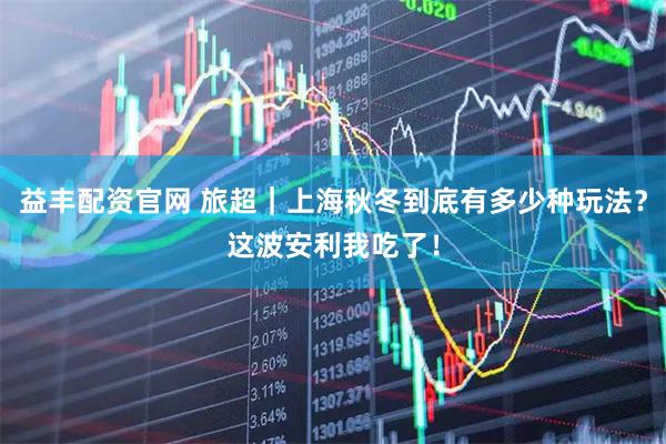 益丰配资官网 旅超｜上海秋冬到底有多少种玩法？这波安利我吃了！