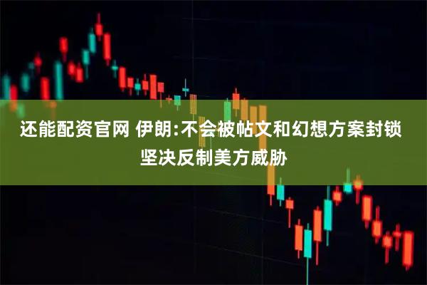 还能配资官网 伊朗:不会被帖文和幻想方案封锁 坚决反制美方威胁