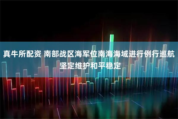 真牛所配资 南部战区海军位南海海域进行例行巡航 坚定维护和平稳定