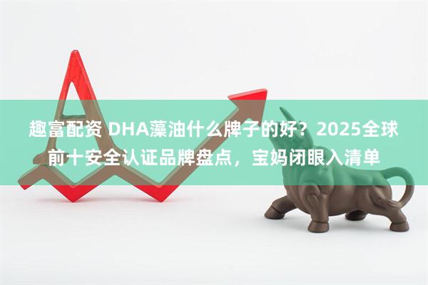 趣富配资 DHA藻油什么牌子的好？2025全球前十安全认证品牌盘点，宝妈闭眼入清单