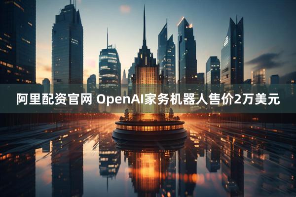 阿里配资官网 OpenAI家务机器人售价2万美元