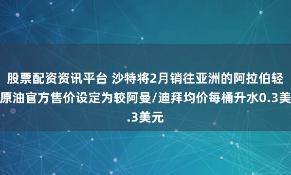 股票配资资讯平台 沙特将2月销往亚洲的阿拉伯轻质原油官方售价设定为较阿曼/迪拜均价每桶升水0.3美元