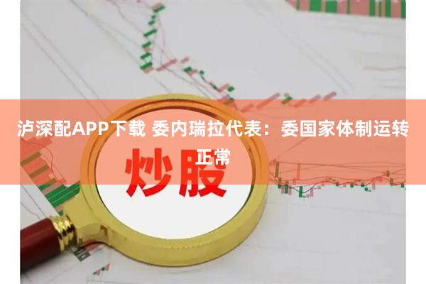泸深配APP下载 委内瑞拉代表：委国家体制运转正常