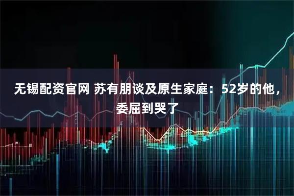 无锡配资官网 苏有朋谈及原生家庭：52岁的他，委屈到哭了