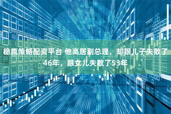 稳赢策略配资平台 他高居副总理，却跟儿子失散了46年，跟女儿失散了53年
