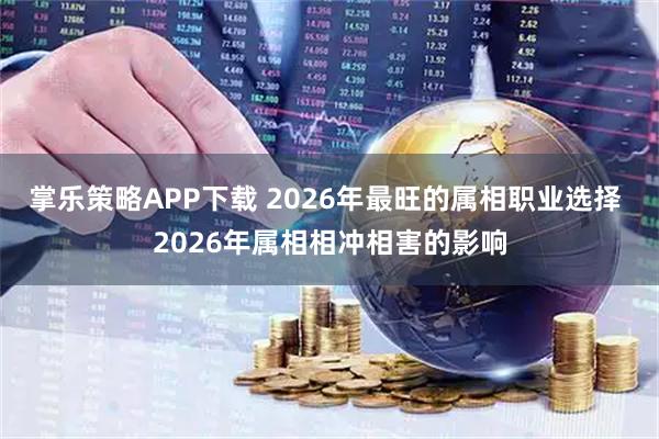 掌乐策略APP下载 2026年最旺的属相职业选择 2026年属相相冲相害的影响