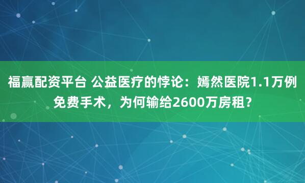 福赢配资平台 公益医疗的悖论：嫣然医院1.1万例免费手术，为何输给2600万房租？