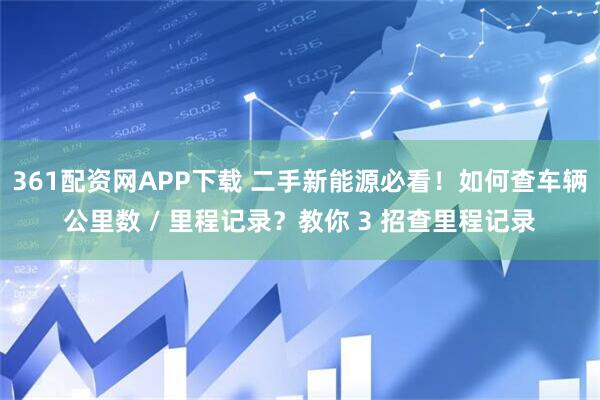 361配资网APP下载 二手新能源必看！如何查车辆公里数 / 里程记录？教你 3 招查里程记录