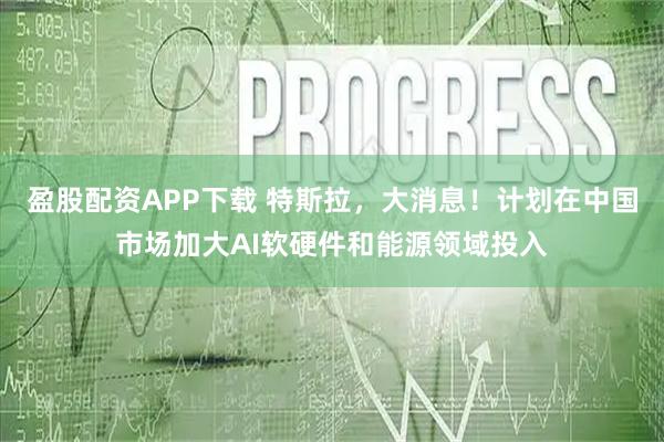 盈股配资APP下载 特斯拉，大消息！计划在中国市场加大AI软硬件和能源领域投入